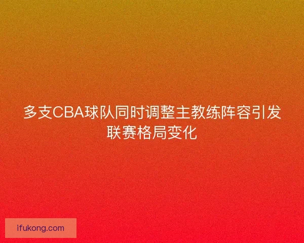 多支CBA球队同时调整主教练阵容引发联赛格局变化